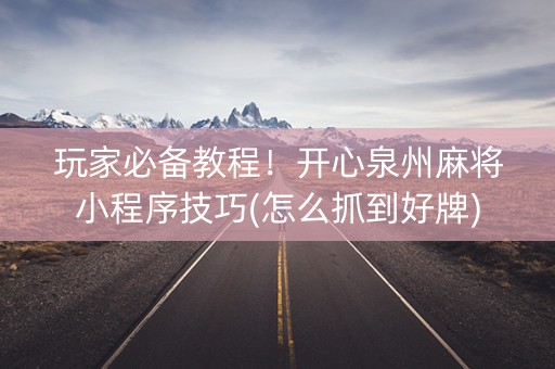 玩家必备教程！开心泉州麻将小程序技巧(怎么抓到好牌)