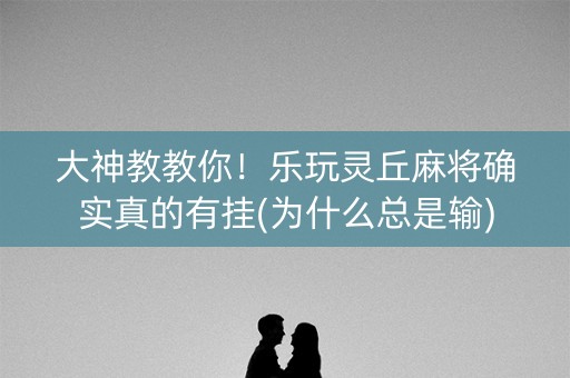 大神教教你！乐玩灵丘麻将确实真的有挂(为什么总是输)