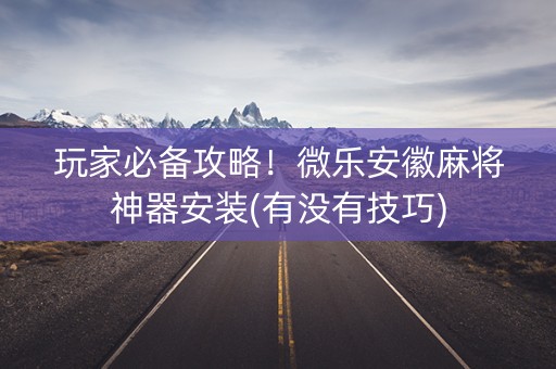 玩家必备攻略！微乐安徽麻将神器安装(有没有技巧)