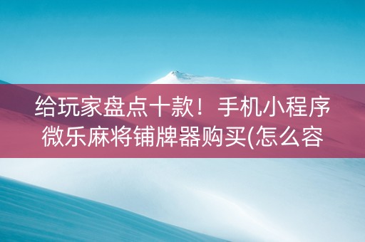 给玩家盘点十款！手机小程序微乐麻将铺牌器购买(怎么容易赢)