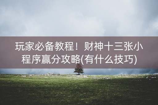 玩家必备教程！财神十三张小程序赢分攻略(有什么技巧)