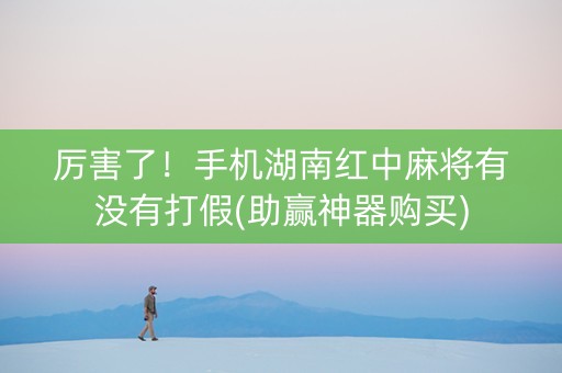 厉害了！手机湖南红中麻将有没有打假(助赢神器购买)