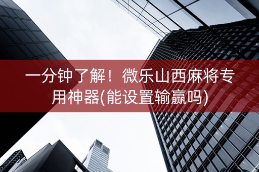 一分钟了解！微乐山西麻将专用神器(能设置输赢吗)