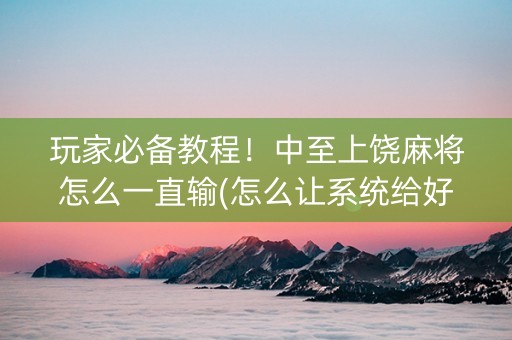 玩家必备教程！中至上饶麻将怎么一直输(怎么让系统给好牌)