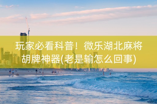 玩家必看科普！微乐湖北麻将胡牌神器(老是输怎么回事)