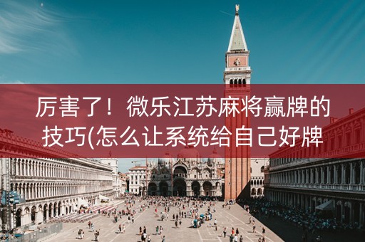厉害了！微乐江苏麻将赢牌的技巧(怎么让系统给自己好牌)