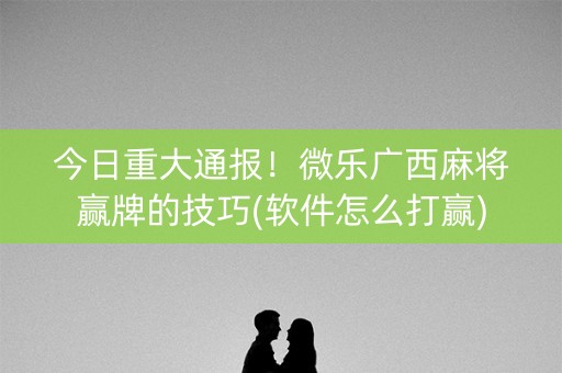 今日重大通报！微乐广西麻将赢牌的技巧(软件怎么打赢)