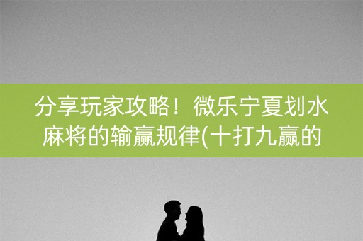 分享玩家攻略！微乐宁夏划水麻将的输赢规律(十打九赢的打法)