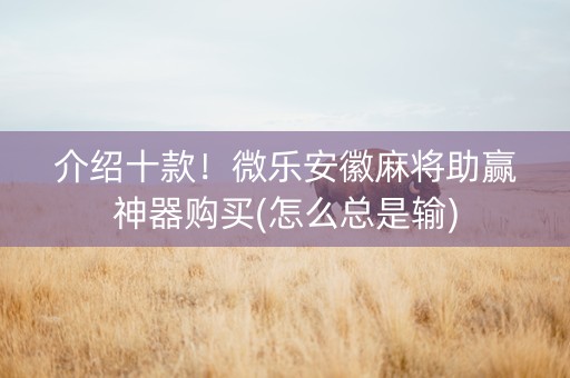 介绍十款！微乐安徽麻将助赢神器购买(怎么总是输)