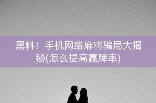 黑料！手机网络麻将骗局大揭秘(怎么提高赢牌率)