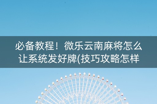 必备教程！微乐云南麻将怎么让系统发好牌(技巧攻略怎样拿好牌)