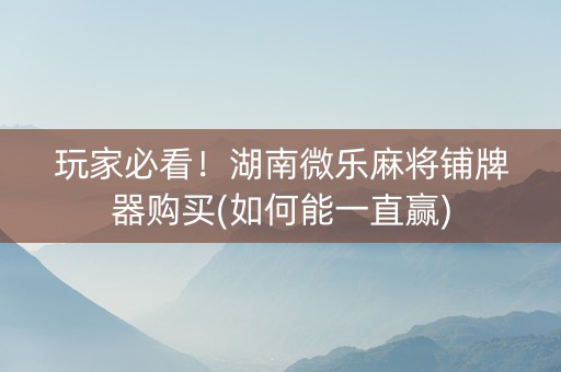 玩家必看！湖南微乐麻将铺牌器购买(如何能一直赢)