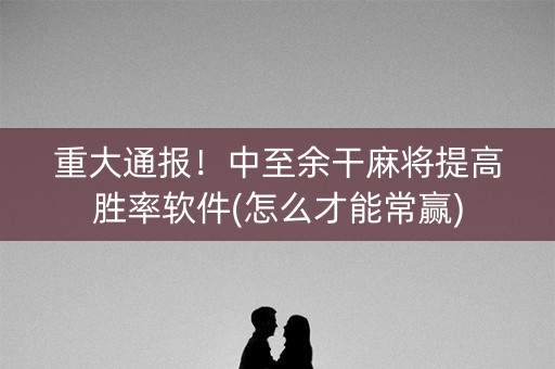重大通报！中至余干麻将提高胜率软件(怎么才能常赢)