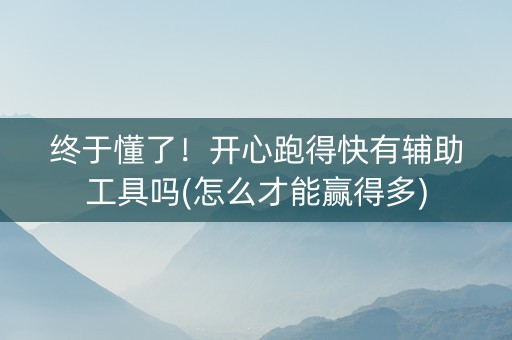 终于懂了！开心跑得快有辅助工具吗(怎么才能赢得多)