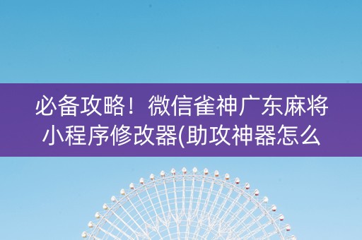 必备攻略！微信雀神广东麻将小程序修改器(助攻神器怎么才会赢)