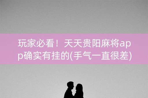 玩家必看！天天贵阳麻将app确实有挂的(手气一直很差)