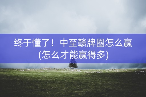 终于懂了！中至赣牌圈怎么赢(怎么才能赢得多)