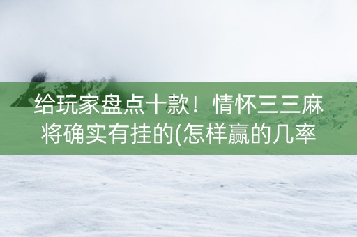 给玩家盘点十款！情怀三三麻将确实有挂的(怎样赢的几率大)