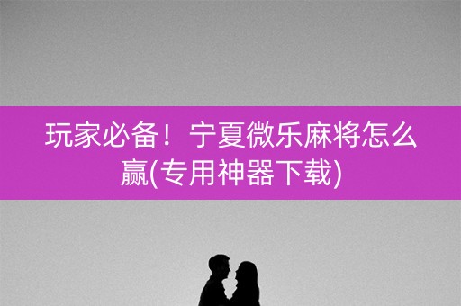 玩家必备！宁夏微乐麻将怎么赢(专用神器下载)