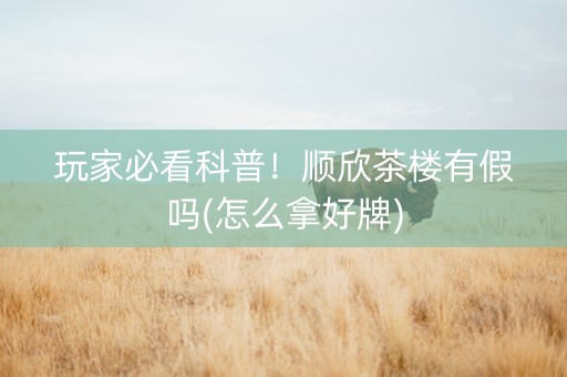 玩家必看科普！顺欣茶楼有假吗(怎么拿好牌)