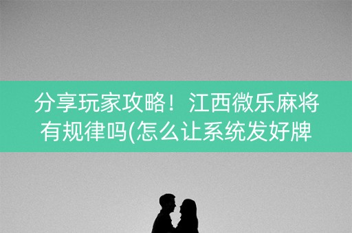 分享玩家攻略！江西微乐麻将有规律吗(怎么让系统发好牌)