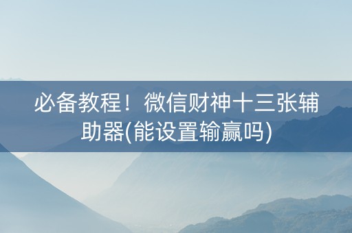 必备教程！微信财神十三张辅助器(能设置输赢吗)