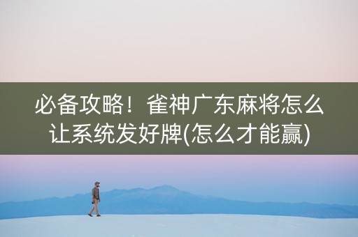 必备攻略！雀神广东麻将怎么让系统发好牌(怎么才能赢)