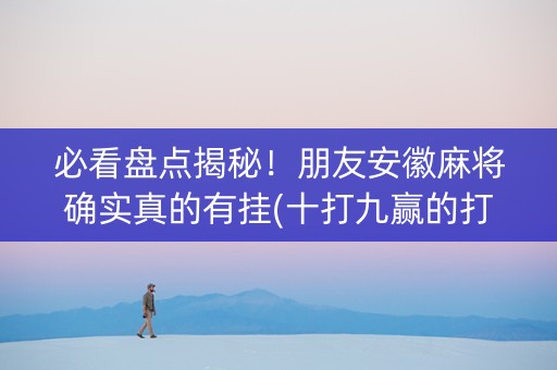 必看盘点揭秘！朋友安徽麻将确实真的有挂(十打九赢的打法)