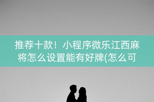 推荐十款！小程序微乐江西麻将怎么设置能有好牌(怎么可以赢)