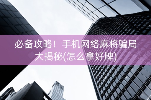 必备攻略！手机网络麻将骗局大揭秘(怎么拿好牌)
