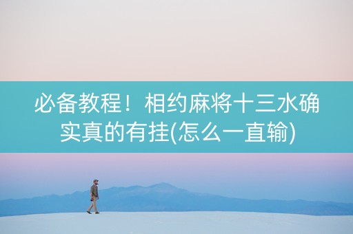 必备教程！相约麻将十三水确实真的有挂(怎么一直输)