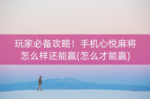 玩家必备攻略！手机心悦麻将怎么样还能赢(怎么才能赢)