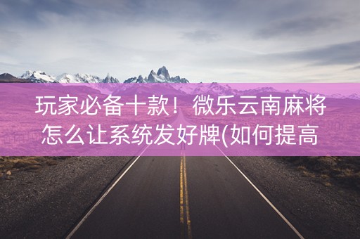 玩家必备十款！微乐云南麻将怎么让系统发好牌(如何提高胜率)