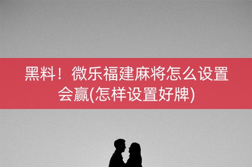 黑料！微乐福建麻将怎么设置会赢(怎样设置好牌)
