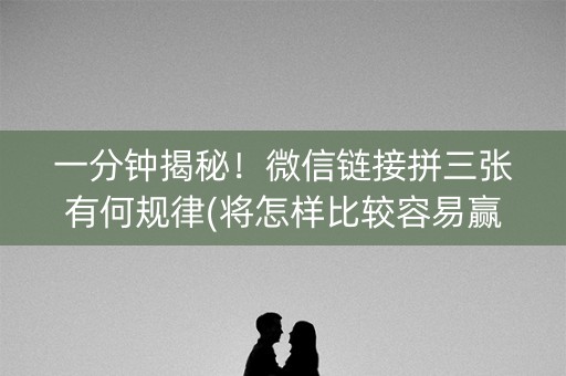 一分钟揭秘！微信链接拼三张有何规律(将怎样比较容易赢)