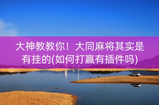大神教教你！大同麻将其实是有挂的(如何打赢有插件吗)