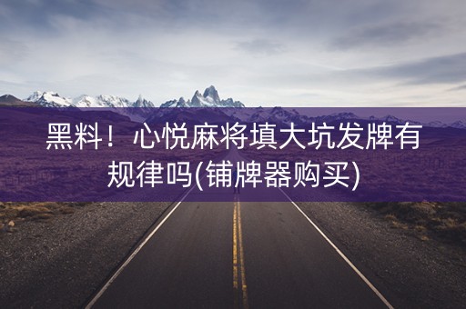 黑料！心悦麻将填大坑发牌有规律吗(铺牌器购买)