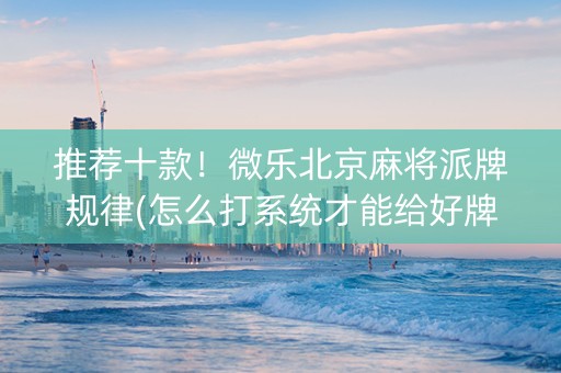 推荐十款！微乐北京麻将派牌规律(怎么打系统才能给好牌)