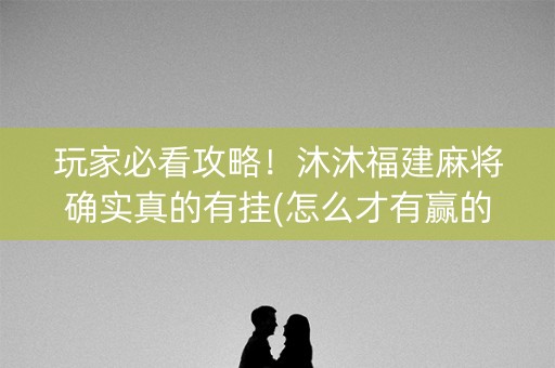 玩家必看攻略！沐沐福建麻将确实真的有挂(怎么才有赢的几率)