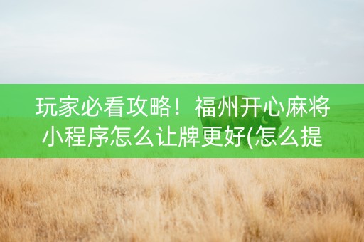 玩家必看攻略！福州开心麻将小程序怎么让牌更好(怎么提高赢牌率)