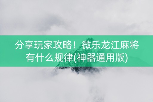 分享玩家攻略！微乐龙江麻将有什么规律(神器通用版)