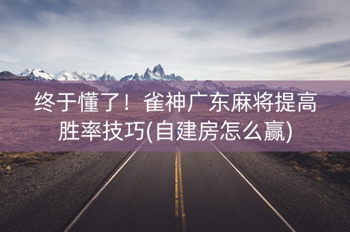 终于懂了！雀神广东麻将提高胜率技巧(自建房怎么赢)