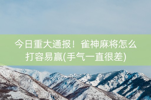 今日重大通报！雀神麻将怎么打容易赢(手气一直很差)