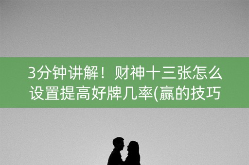 3分钟讲解！财神十三张怎么设置提高好牌几率(赢的技巧提高胜率)