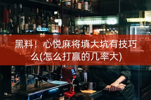 黑料！心悦麻将填大坑有技巧么(怎么打赢的几率大)