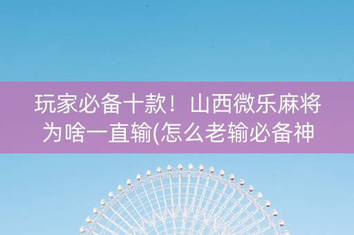 玩家必备十款！山西微乐麻将为啥一直输(怎么老输必备神器)