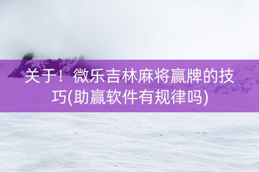 关于！微乐吉林麻将赢牌的技巧(助赢软件有规律吗)