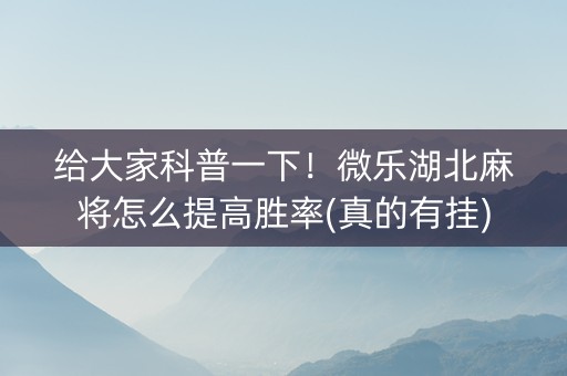 给大家科普一下！微乐湖北麻将怎么提高胜率(真的有挂)