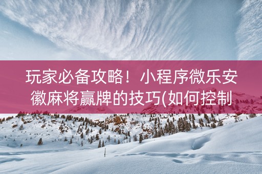 玩家必备攻略！小程序微乐安徽麻将赢牌的技巧(如何控制输赢)