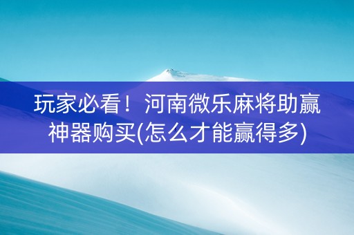 玩家必看！河南微乐麻将助赢神器购买(怎么才能赢得多)